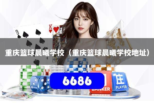 重庆篮球晨曦学校（重庆篮球晨曦学校地址）