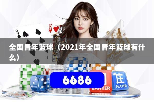 全国青年篮球（2021年全国青年篮球有什么）