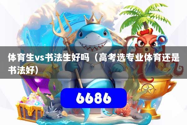 体育生vs书法生好吗（高考选专业体育还是书法好）