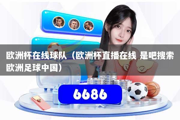 欧洲杯在线球队（欧洲杯直播在线 是吧搜索欧洲足球中国）
