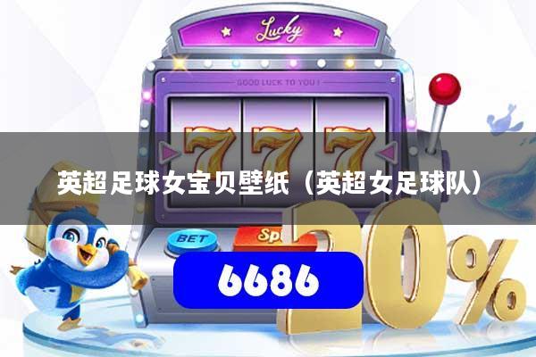 英超足球女宝贝壁纸（英超女足球队）