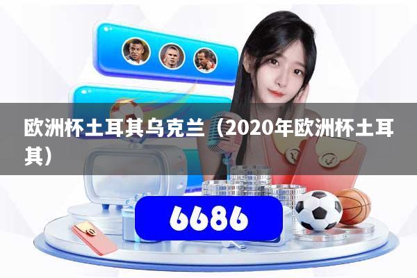 欧洲杯土耳其乌克兰（2020年欧洲杯土耳其）