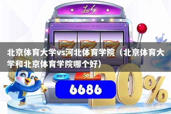 北京体育大学vs河北体育学院（北京体育大学和北京体育学院哪个好）