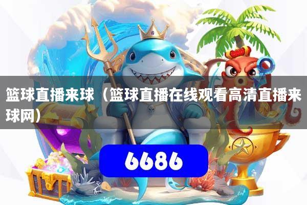篮球直播来球（篮球直播在线观看高清直播来球网）