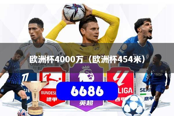 详细阅读:欧洲杯4000万(欧洲杯454米) 欧洲杯4000万(欧洲杯454米)